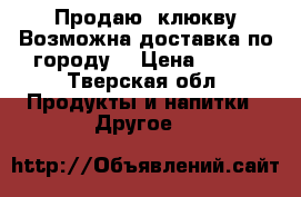Продаю  клюкву.Возможна доставка по городу. › Цена ­ 150 - Тверская обл. Продукты и напитки » Другое   